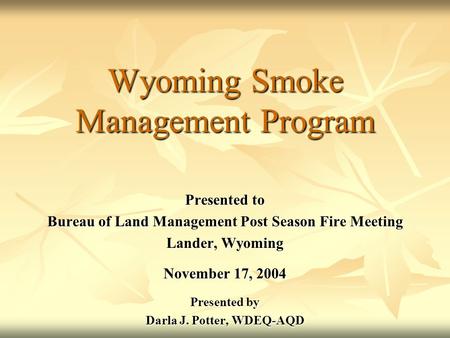 Wyoming Smoke Management Program Presented to Bureau of Land Management Post Season Fire Meeting Lander, Wyoming November 17, 2004 Presented by Darla J.