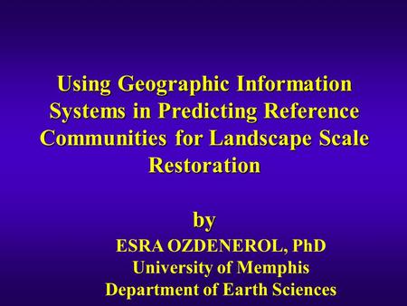 Using Geographic Information Systems in Predicting Reference Communities for Landscape Scale Restoration by ESRA OZDENEROL, PhD University of Memphis Department.