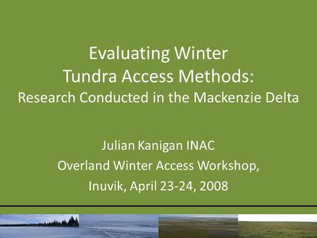 Evaluating Winter Tundra Access Methods: Research Conducted in the Mackenzie Delta Julian Kanigan INAC Overland Winter Access Workshop, Inuvik, April 23-24,