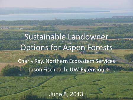 Sustainable Landowner Options for Aspen Forests Charly Ray, Northern Ecosystem Services Jason Fischbach, UW-Extension June 8, 2013.