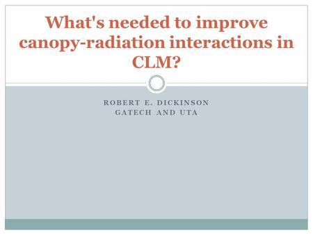 ROBERT E. DICKINSON GATECH AND UTA What's needed to improve canopy-radiation interactions in CLM?