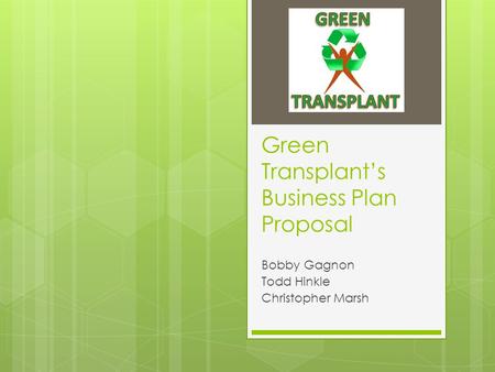 Green Transplant’s Business Plan Proposal Bobby Gagnon Todd Hinkle Christopher Marsh.