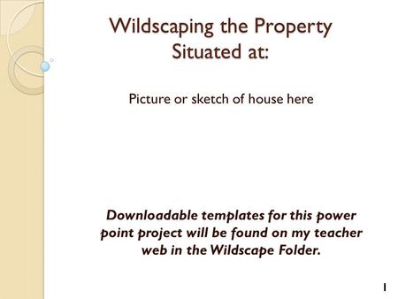 Wildscaping the Property Situated at: Picture or sketch of house here 1 Downloadable templates for this power point project will be found on my teacher.