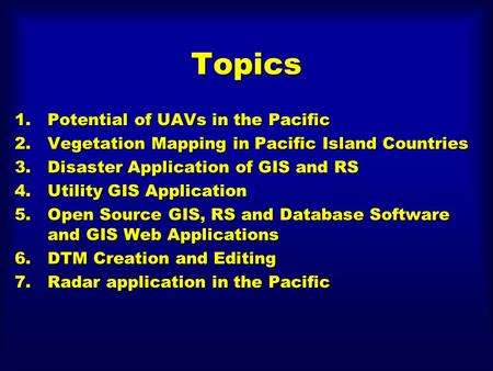 Topics 1.Potential of UAVs in the Pacific 2.Vegetation Mapping in Pacific Island Countries 3.Disaster Application of GIS and RS 4.Utility GIS Application.