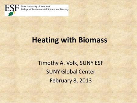Heating with Biomass Timothy A. Volk, SUNY ESF SUNY Global Center February 8, 2013.