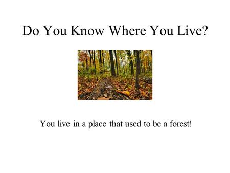 Do You Know Where You Live? You live in a place that used to be a forest!