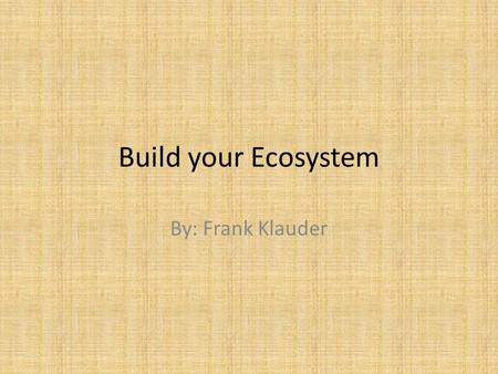 Build your Ecosystem By: Frank Klauder. What is an Ecosystem? An ecosystem is a community of living organisms (plants, animals and microbes) in conjunction.