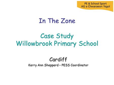 In The Zone Case Study Willowbrook Primary School Cardiff Kerry Ann Sheppard – PESS Coordinator.