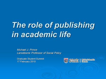The role of publishing in academic life Michael J. Prince Lansdowne Professor of Social Policy Graduate Student Summit 17 February 2010.