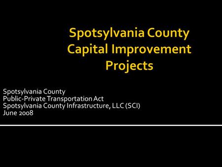 Spotsylvania County Public-Private Transportation Act Spotsylvania County Infrastructure, LLC (SCI) June 2008.