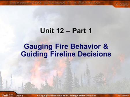 12-1-S290-EP Gauging Fire Behavior and Guiding Fireline Decisions Unit 12 Part 1 Unit 12 – Part 1 Gauging Fire Behavior & Guiding Fireline Decisions.