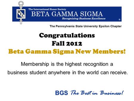 Congratulations Fall 2012 Beta Gamma Sigma New Members! Membership is the highest recognition a business student anywhere in the world can receive. BGS.