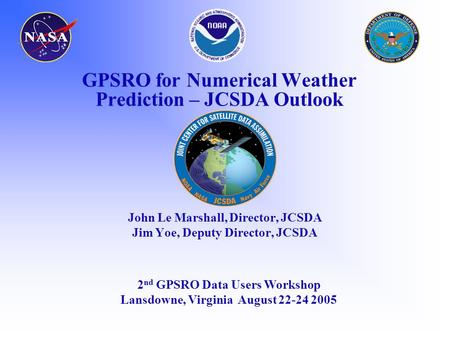 GPSRO for Numerical Weather Prediction – JCSDA Outlook John Le Marshall, Director, JCSDA Jim Yoe, Deputy Director, JCSDA 2 nd GPSRO Data Users Workshop.