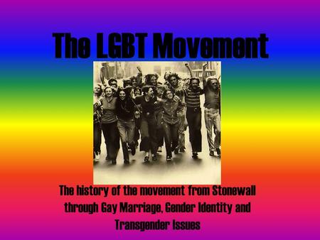 The LGBT Movement The history of the movement from Stonewall through Gay Marriage, Gender Identity and Transgender Issues.