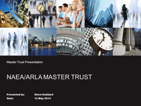 Master Trust Presentation NAEA/ARLA MASTER TRUST Presented by: Steve Goddard Date: 13 May 2014.