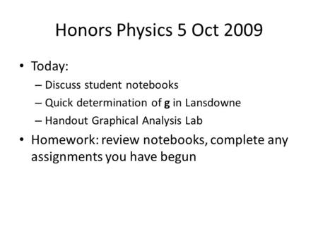 Honors Physics 5 Oct 2009 Today: – Discuss student notebooks – Quick determination of g in Lansdowne – Handout Graphical Analysis Lab Homework: review.