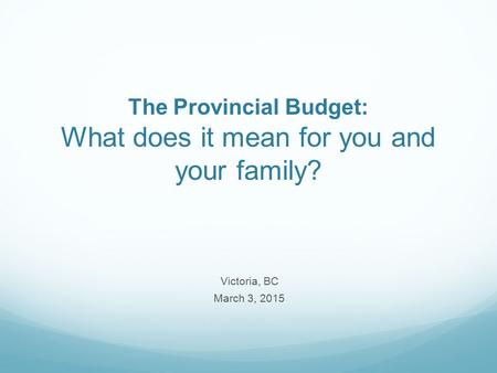 The Provincial Budget: What does it mean for you and your family? Victoria, BC March 3, 2015.