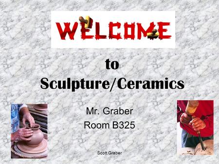Scott Graber to Sculpture/Ceramics Mr. Graber Room B325.