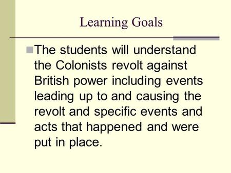 Learning Goals The students will understand the Colonists revolt against British power including events leading up to and causing the revolt and specific.