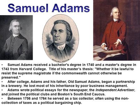 Samuel Adams received a bachelor's degree in 1740 and a master's degree in 1743 from Harvard College. Title of his master’s thesis: Whether it be lawful.