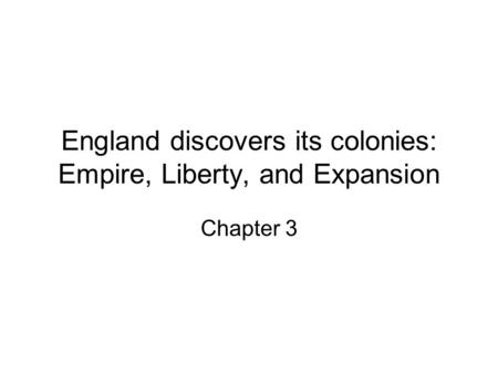 England discovers its colonies: Empire, Liberty, and Expansion Chapter 3.