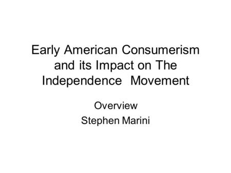 Early American Consumerism and its Impact on The Independence Movement Overview Stephen Marini.