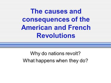 The causes and consequences of the American and French Revolutions Why do nations revolt? What happens when they do?
