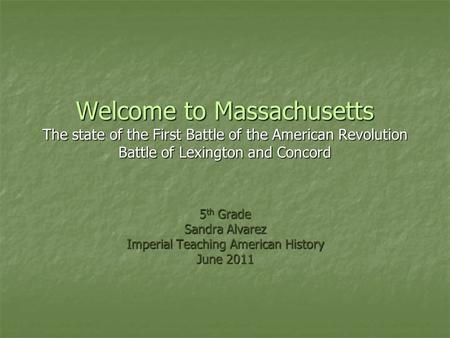 Welcome to Massachusetts The state of the First Battle of the American Revolution Battle of Lexington and Concord 5 th Grade Sandra Alvarez Imperial Teaching.