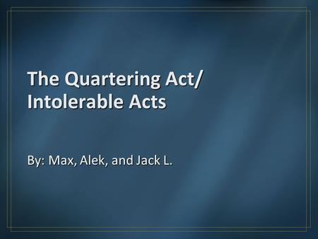 The Quartering Act/ Intolerable Acts By: Max, Alek, and Jack L.
