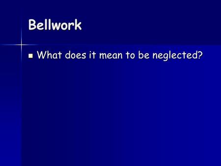 Bellwork What does it mean to be neglected? What does it mean to be neglected?