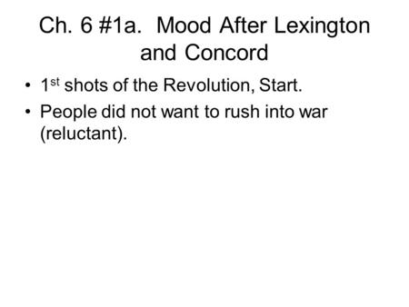 Ch. 6 #1a. Mood After Lexington and Concord 1 st shots of the Revolution, Start. People did not want to rush into war (reluctant).