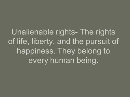 Unalienable rights- The rights of life, liberty, and the pursuit of happiness. They belong to every human being.