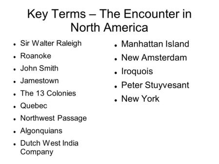 Key Terms – The Encounter in North America Sir Walter Raleigh Roanoke John Smith Jamestown The 13 Colonies Quebec Northwest Passage Algonquians Dutch West.