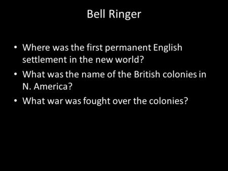 Bell Ringer Where was the first permanent English settlement in the new world? What was the name of the British colonies in N. America? What war was fought.