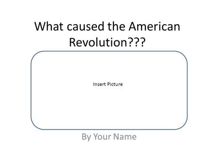 What caused the American Revolution??? By Your Name Insert Picture.