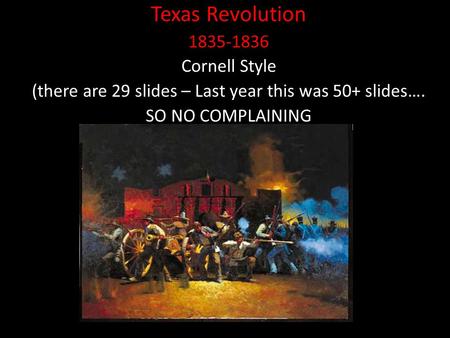 Texas Revolution 1835-1836 Cornell Style (there are 29 slides – Last year this was 50+ slides…. SO NO COMPLAINING.