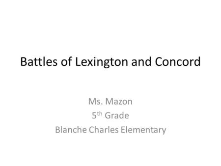 Battles of Lexington and Concord Ms. Mazon 5 th Grade Blanche Charles Elementary.