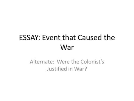 ESSAY: Event that Caused the War Alternate: Were the Colonist’s Justified in War?
