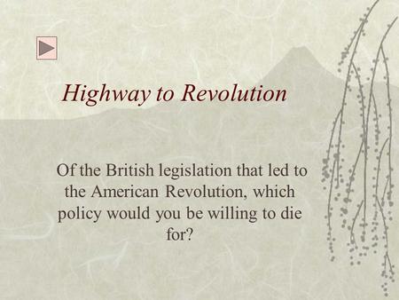Highway to Revolution Of the British legislation that led to the American Revolution, which policy would you be willing to die for?