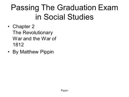 Pippin Passing The Graduation Exam in Social Studies Chapter 2 The Revolutionary War and the War of 1812 By Matthew Pippin.