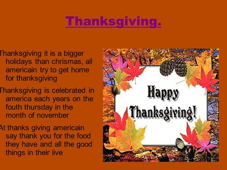 Thanksgiving. Thanksgiving it is a bigger holidays than chrismas, all americain try to get home for thanksgiving Thanksgiving is celebrated in america.