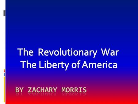 The Revolutionary War The Liberty of America By Zachary Morris.