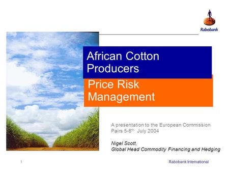 1Rabobank International Price Risk Management A presentation to the European Commission Pairs 5-6 th July 2004 Nigel Scott, Global Head Commodity Financing.