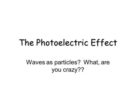 The Photoelectric Effect Waves as particles? What, are you crazy??