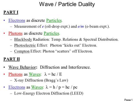 Page 1 Wave / Particle Duality PART I Electrons as discrete Particles. –Measurement of e (oil-drop expt.) and e/m (e-beam expt.). Photons as discrete Particles.