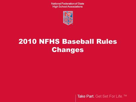Take Part. Get Set For Life.™ National Federation of State High School Associations 2010 NFHS Baseball Rules Changes.