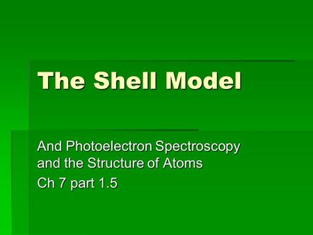 The Shell Model And Photoelectron Spectroscopy and the Structure of Atoms Ch 7 part 1.5.