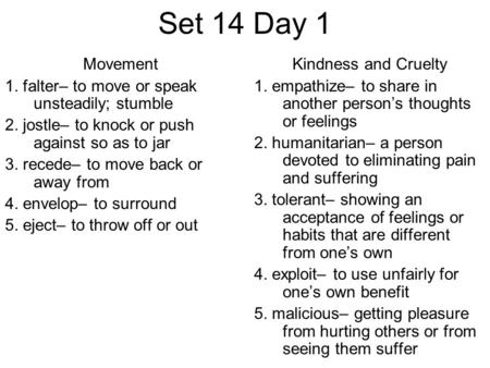 Set 14 Day 1 Movement 1. falter– to move or speak unsteadily; stumble 2. jostle– to knock or push against so as to jar 3. recede– to move back or away.