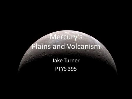 Mercury’s Plains and Volcanism Jake Turner PTYS 395.