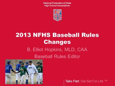 Take Part. Get Set For Life.™ National Federation of State High School Associations 2013 NFHS Baseball Rules Changes B. Elliot Hopkins, MLD, CAA Baseball.